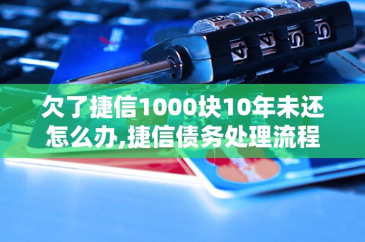 欠了捷信1000块10年未还怎么办,捷信债务处理流程详解