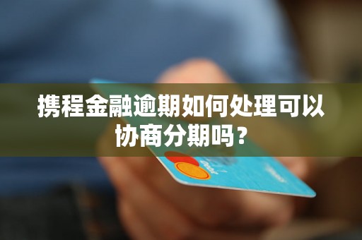 携程金融逾期如何处理可以协商分期吗？