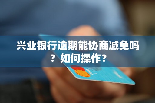 兴业银行逾期能协商减免吗？如何操作？