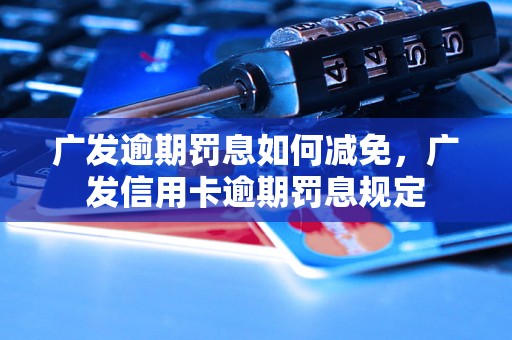 广发逾期罚息如何减免，广发信用卡逾期罚息规定