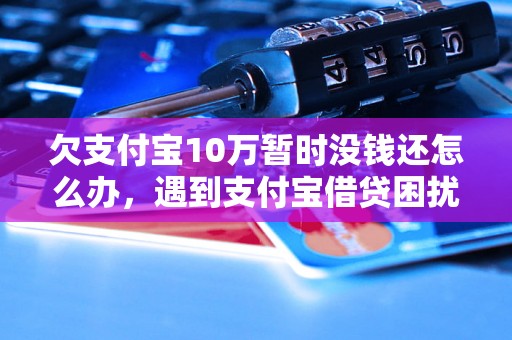 欠支付宝10万暂时没钱还怎么办，遇到支付宝借贷困扰怎么解决