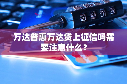 万达普惠万达贷上征信吗需要注意什么？