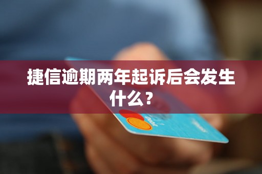 捷信逾期两年起诉后会发生什么？