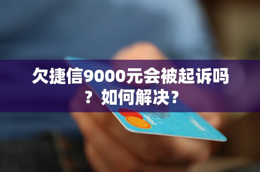 欠捷信9000元会被起诉吗？如何解决？