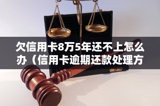 欠信用卡8万5年还不上怎么办（信用卡逾期还款处理方法）