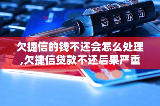 欠捷信的钱不还会怎么处理,欠捷信贷款不还后果严重吗