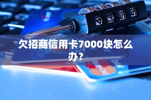 欠招商信用卡7000块怎么办？