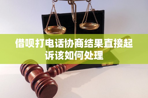 借呗打电话协商结果直接起诉该如何处理