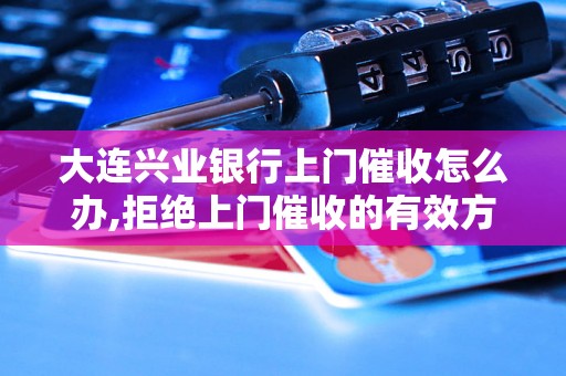 大连兴业银行上门催收怎么办,拒绝上门催收的有效方法