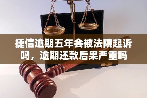 捷信逾期五年会被法院起诉吗，逾期还款后果严重吗