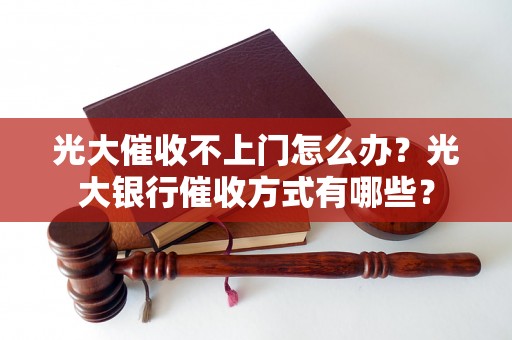 光大催收不上门怎么办？光大银行催收方式有哪些？