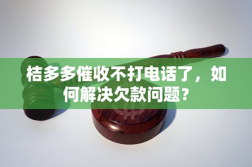 桔多多催收不打电话了，如何解决欠款问题？