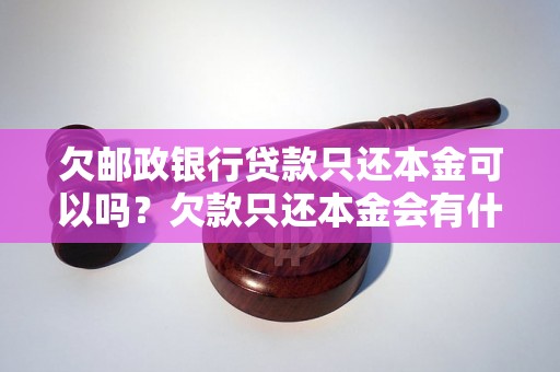 欠邮政银行贷款只还本金可以吗？欠款只还本金会有什么影响？