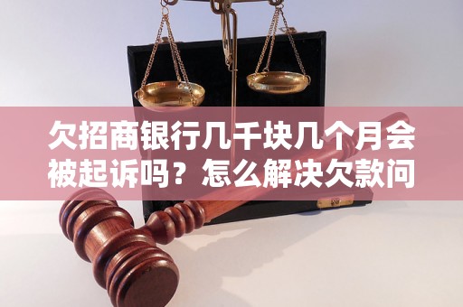 欠招商银行几千块几个月会被起诉吗？怎么解决欠款问题