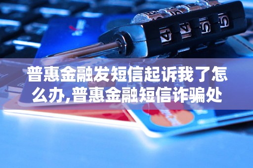 普惠金融发短信起诉我了怎么办,普惠金融短信诈骗处理方法