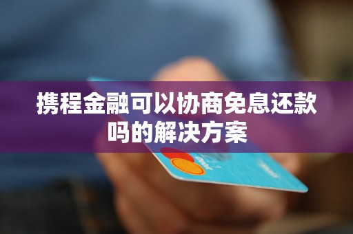 携程金融可以协商免息还款吗的解决方案
