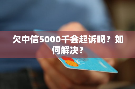 欠中信5000千会起诉吗？如何解决？