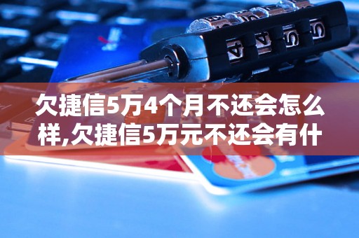 欠捷信5万4个月不还会怎么样,欠捷信5万元不还会有什么后果