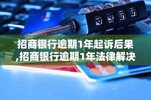 招商银行逾期1年起诉后果,招商银行逾期1年法律解决方案