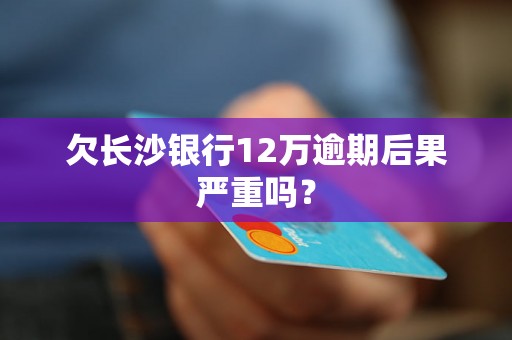 欠长沙银行12万逾期后果严重吗？