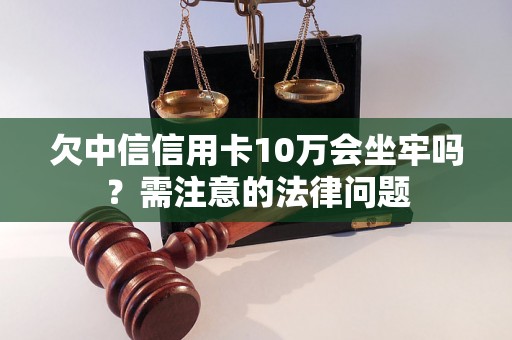 欠中信信用卡10万会坐牢吗？需注意的法律问题