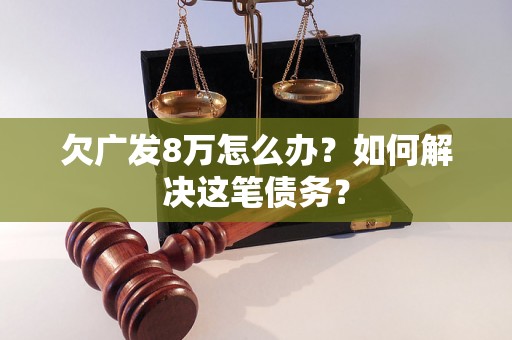 欠广发8万怎么办？如何解决这笔债务？