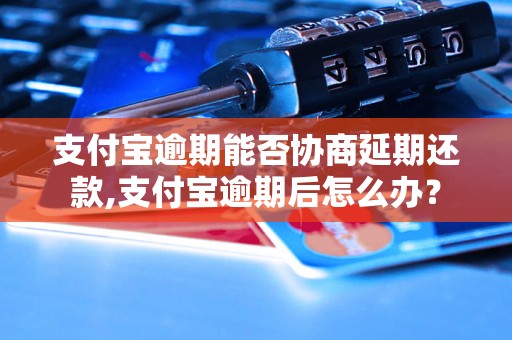 支付宝逾期能否协商延期还款,支付宝逾期后怎么办？