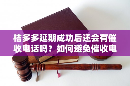 桔多多延期成功后还会有催收电话吗？如何避免催收电话的骚扰？