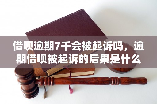 借呗逾期7千会被起诉吗，逾期借呗被起诉的后果是什么？