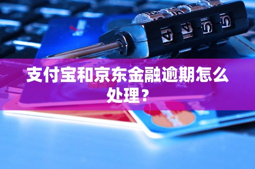 支付宝和京东金融逾期怎么处理？