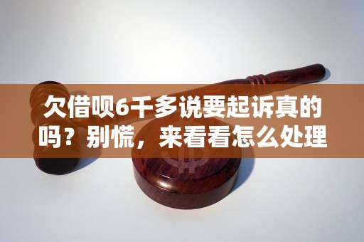 欠借呗6千多说要起诉真的吗？别慌，来看看怎么处理