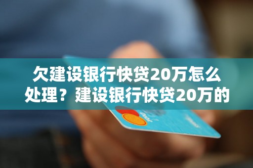 欠建设银行快贷20万怎么处理？建设银行快贷20万的利息和还款周期是多少？