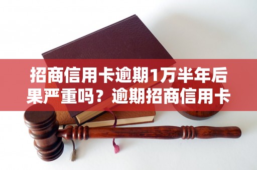 招商信用卡逾期1万半年后果严重吗？逾期招商信用卡还款方式详解