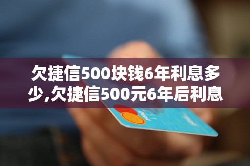 欠捷信500块钱6年利息多少,欠捷信500元6年后利息计算