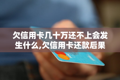 欠信用卡几十万还不上会发生什么,欠信用卡还款后果严重吗