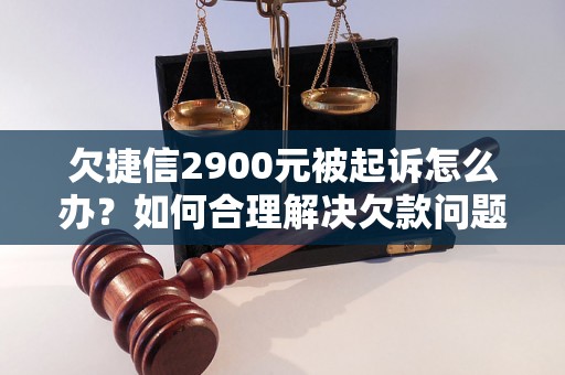 欠捷信2900元被起诉怎么办？如何合理解决欠款问题