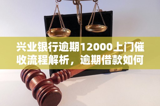 兴业银行逾期12000上门催收流程解析，逾期借款如何催收