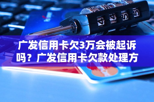 广发信用卡欠3万会被起诉吗？广发信用卡欠款处理方法说明