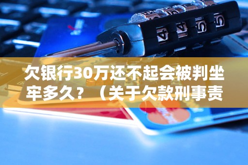 欠银行30万还不起会被判坐牢多久？（关于欠款刑事责任的法律解析）