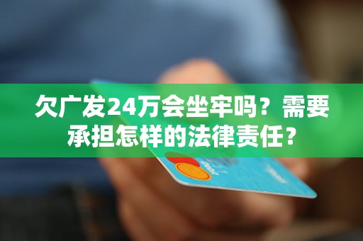 欠广发24万会坐牢吗？需要承担怎样的法律责任？