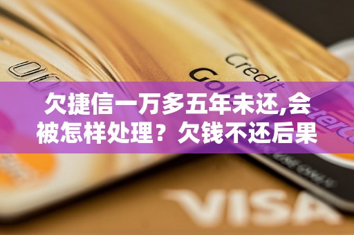 欠捷信一万多五年未还,会被怎样处理？欠钱不还后果严重吗？