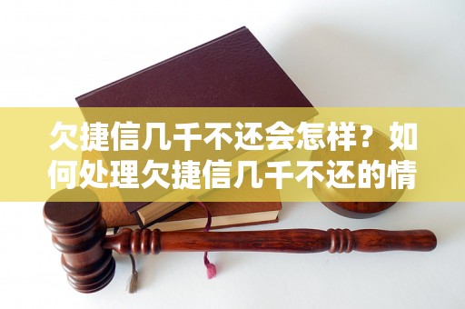 欠捷信几千不还会怎样？如何处理欠捷信几千不还的情况？