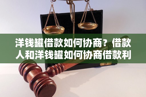 洋钱罐借款如何协商？借款人和洋钱罐如何协商借款利率和还款方式？