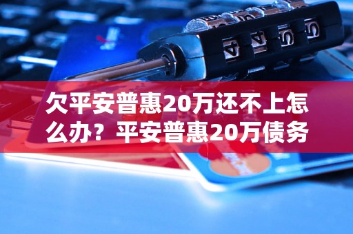 欠平安普惠20万还不上怎么办？平安普惠20万债务处理方法