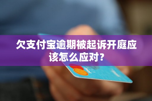 欠支付宝逾期被起诉开庭应该怎么应对？