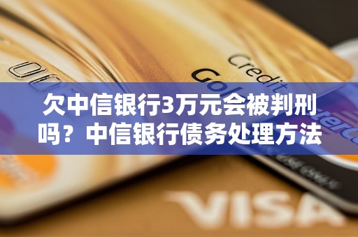 欠中信银行3万元会被判刑吗？中信银行债务处理方法介绍