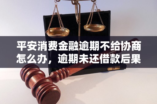 平安消费金融逾期不给协商怎么办，逾期未还借款后果严重吗