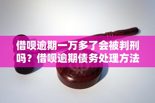 借呗逾期一万多了会被判刑吗？借呗逾期债务处理方法介绍