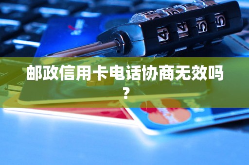 邮政信用卡电话协商无效吗？