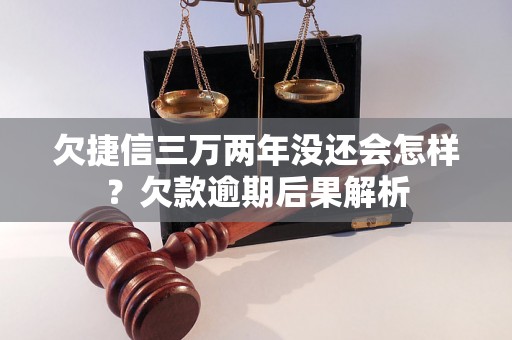 欠捷信三万两年没还会怎样？欠款逾期后果解析